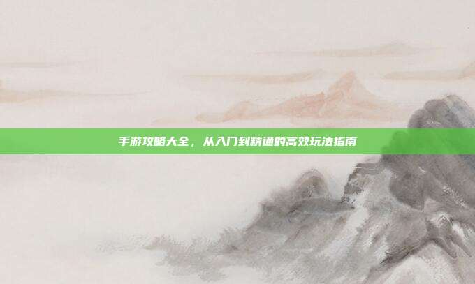 手游攻略大全，从入门到精通的高效玩法指南