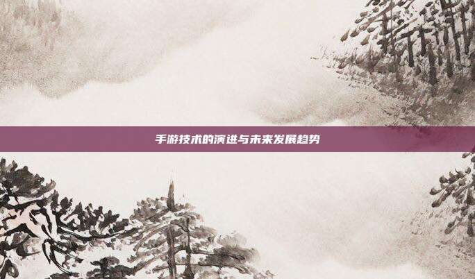 手游技术的演进与未来发展趋势